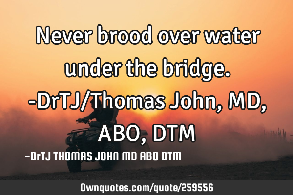 Never brood over water under the bridge.-DrTJ/Thomas John,MD,ABO,DTM