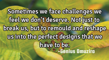 Sometimes we face challenges we feel we don