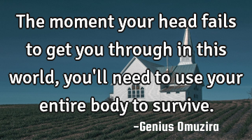 The moment your head fails to get you through in this world, you