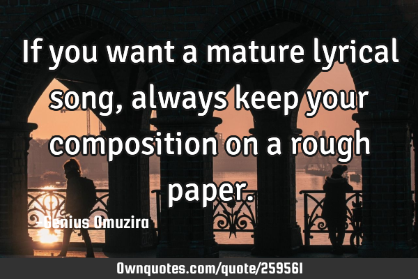 If you want a mature lyrical song, always keep your composition on a rough
