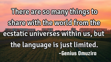 There are so many things to share with the world from the ecstatic universes within us, but the