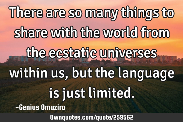 There are so many things to share with the world from the ecstatic universes within us, but the