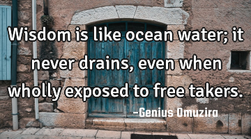 Wisdom is like ocean water; it never drains, even when wholly exposed to free takers.