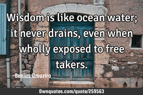 Wisdom is like ocean water; it never drains, even when wholly exposed to free