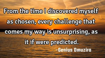 From the time I discovered myself as chosen, every challenge that comes my way is unsurprising, as