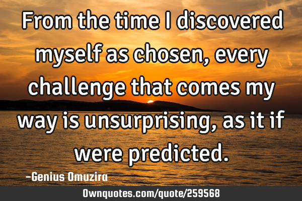 From the time I discovered myself as chosen, every challenge that comes my way is unsurprising, as