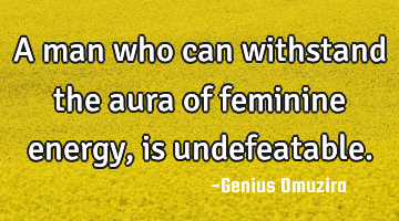 A man who can withstand the aura of feminine energy, is undefeatable.