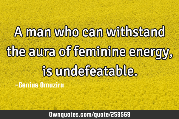 A man who can withstand the aura of feminine energy, is