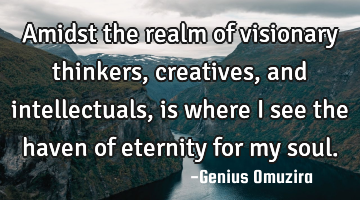 Amidst the realm of visionary thinkers, creatives, and intellectuals, is where I see the haven of