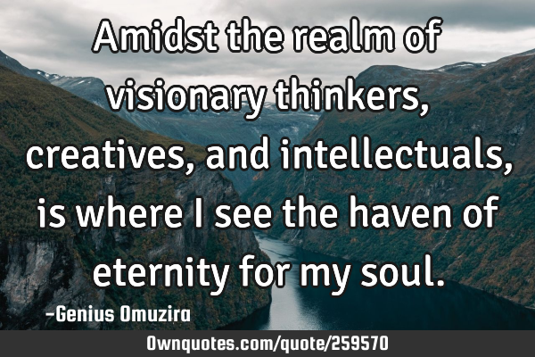 Amidst the realm of visionary thinkers, creatives, and intellectuals, is where I see the haven of