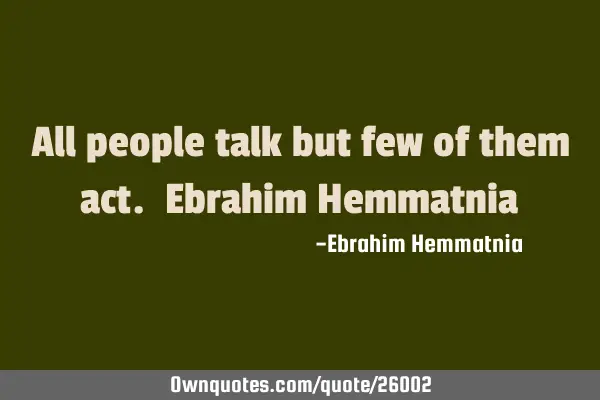 All people talk but few of them act. Ebrahim H