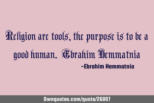 Religion are tools, the purpose is to be a good human. Ebrahim H