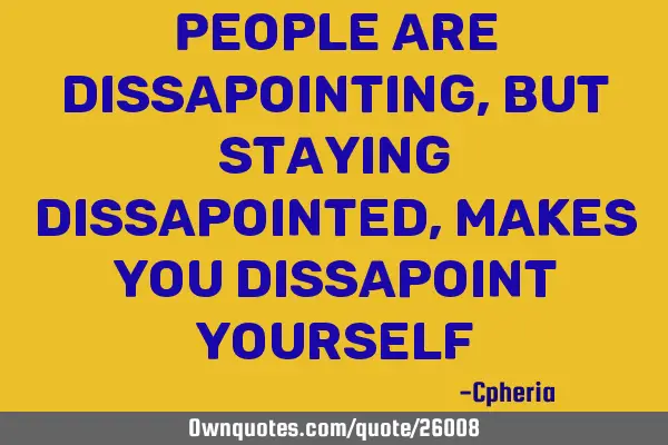 People are dissapointing, but staying dissapointed, makes you dissapoint