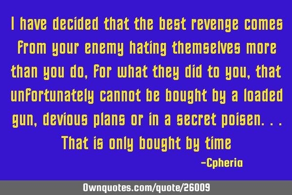 I have decided that the best revenge comes from your enemy hating themselves more than you do, for