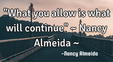 "What you allow is what will continue" ~ Nancy Almeida ~