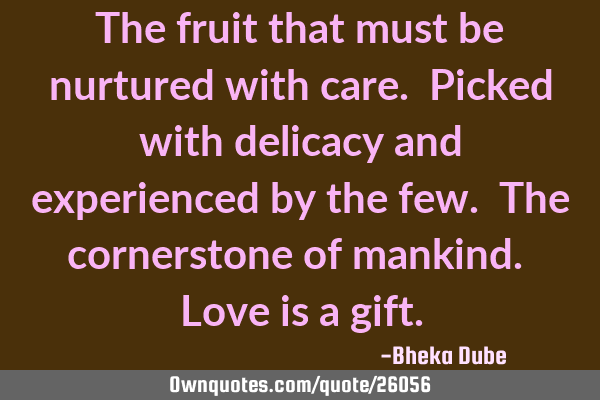 The fruit that must be nurtured with care. Picked with delicacy and experienced by the few. The