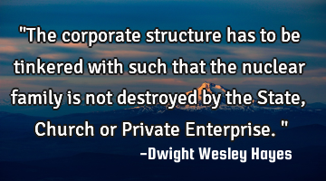 "The corporate structure has to be tinkered with such that the nuclear family is not destroyed by