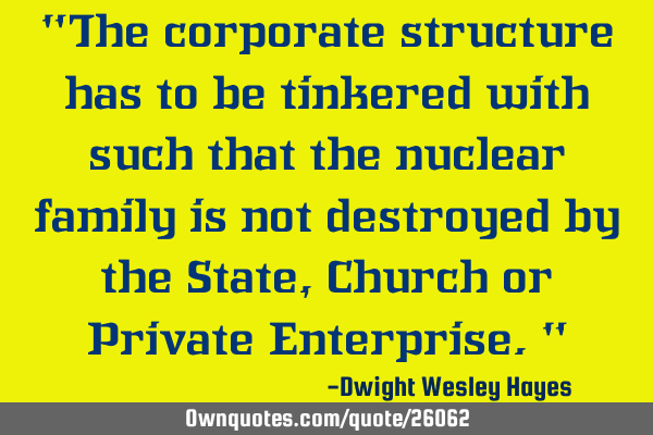 "The corporate structure has to be tinkered with such that the nuclear family is not destroyed by
