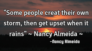 "Some people creat their own storm, then get upset when it rains" ~ Nancy Almeida ~