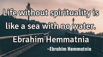 Life without spirituality is like a sea with no water. Ebrahim Hemmatnia