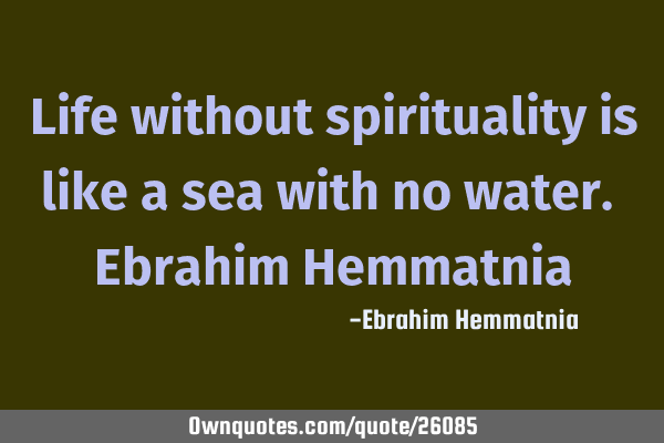 Life without spirituality is like a sea with no water. Ebrahim H