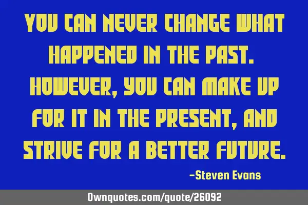 You can never change what happened in the past. However, you can make up for it in the present, and