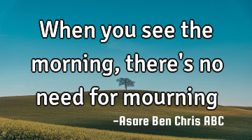 When you see the morning, there