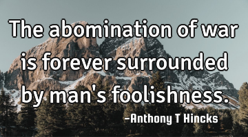 The abomination of war is forever surrounded by man