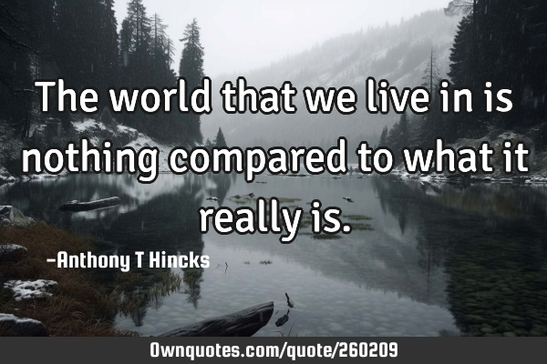The world that we live in is nothing compared to what it really