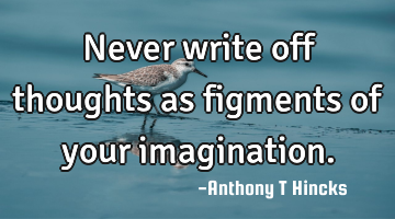 Never write off thoughts as figments of your imagination.