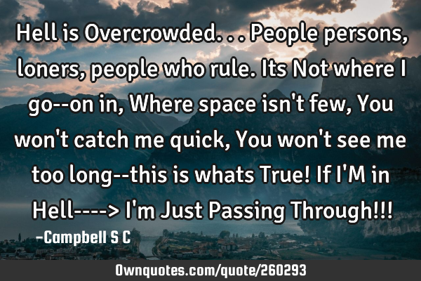 Hell is Overcrowded...People persons, loners, people who rule.
Its Not where i go--on in, Where