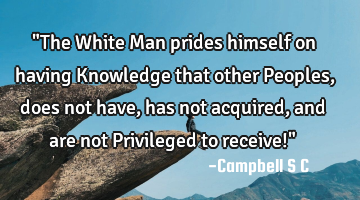 "The White Man prides himself on having Knowledge that other Peoples, does not have, has not