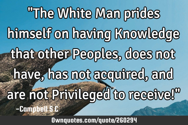 "The White Man prides himself on having Knowledge that other Peoples, does not have, has not