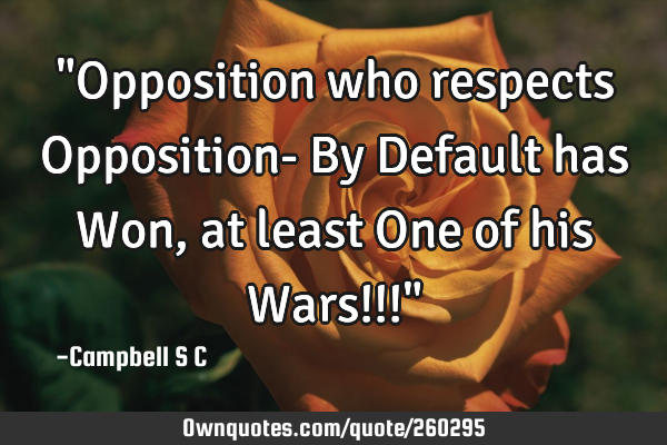 "Opposition who respects Opposition- By Default has Won, at least One of his Wars!!!"