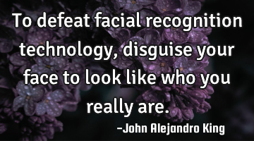 To defeat facial recognition technology, disguise your face to look like who you really are.