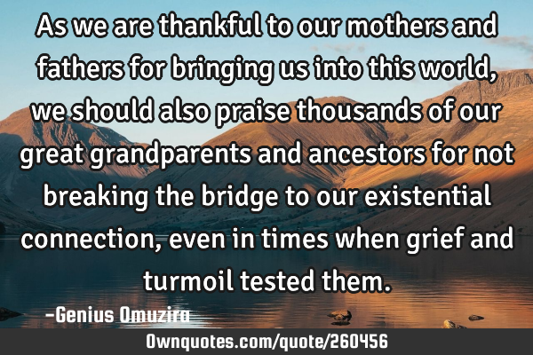 As we are thankful to our mothers and fathers for bringing us into this world, we should also
