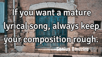 If you want a mature lyrical song, always keep your composition rough.