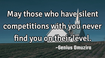 May those who have silent competitions with you never find you on their level.
