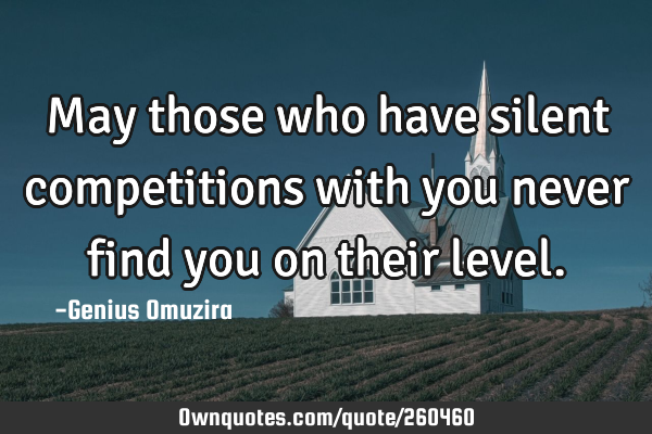 May those who have silent competitions with you never find you on their