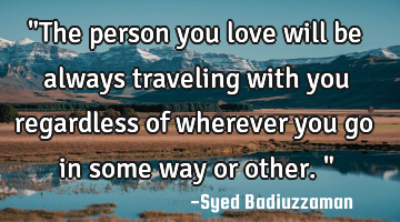 "The person you love will be always traveling with you regardless of wherever you go in some way or