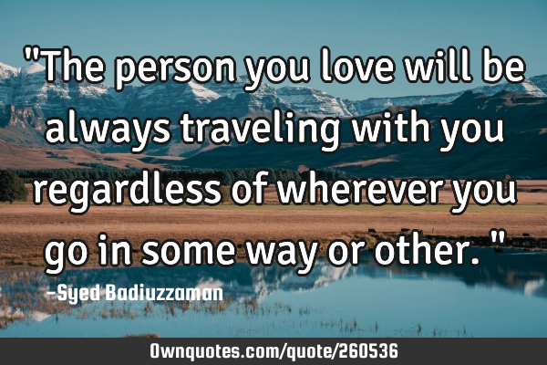 "The person you love will be always traveling with you regardless of wherever you go in some way or