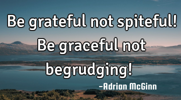 Be grateful not spiteful!  Be graceful not begrudging! ﻿