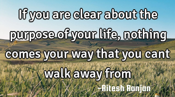 If you are clear about the purpose of your life, nothing comes your way that you cant walk away from