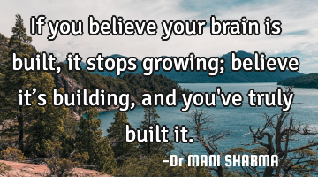 If you believe your brain is built, it stops growing; believe it’s building, and you
