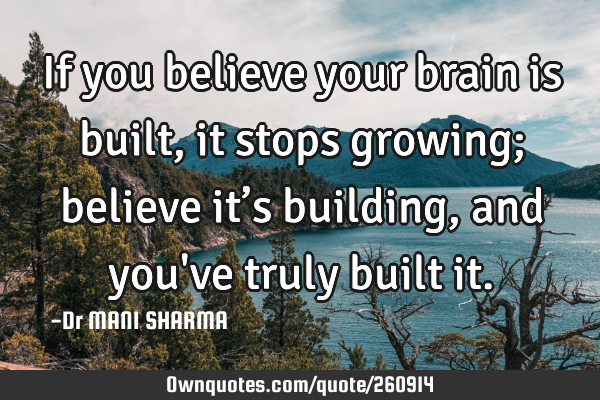 If you believe your brain is built, it stops growing; believe it’s building, and you