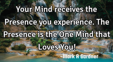 Your Mind receives the Presence you experience. The Presence is the One Mind that Loves You!