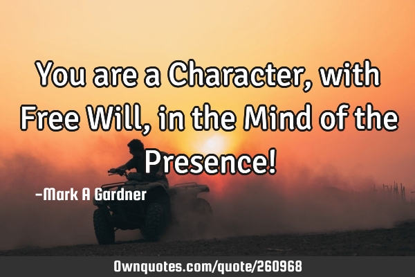 You are a Character , with Free Will, in the Mind of the Presence!