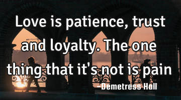 Love is patience, trust and loyalty. The one thing that it