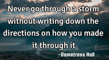 Never go through a storm without writing down the directions on how you made it through it