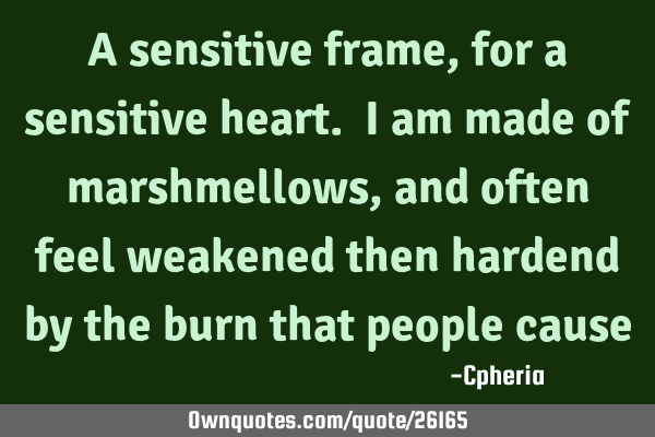 A sensitive frame, for a sensitive heart. I am made of marshmellows, and often feel weakened then